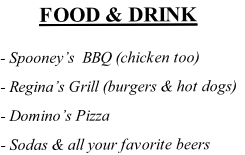 FOOD & DRINK

- Spooney’s  BBQ (chicken too)

- Regina’s Grill (burgers & hot dogs)

- Domino’s Pizza

- Sodas & all your favorite beers